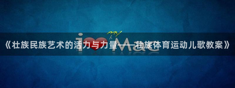 球迷体育app官网下载：《壮族民族艺术的活力与力量——壮族体育运动儿歌教案》