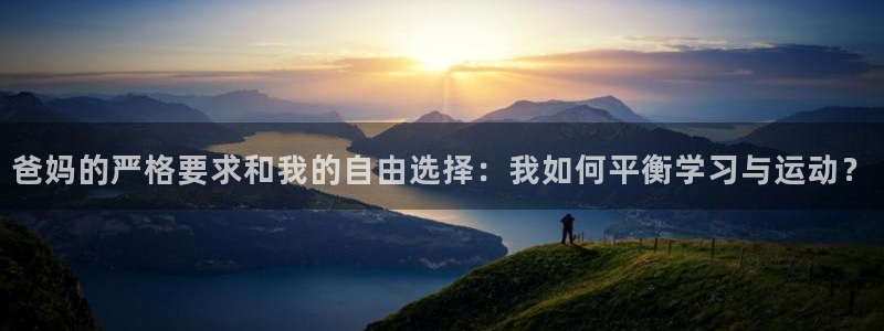 球迷体育app下载安卓：爸妈的严格要求和我的自由选择：我如何平衡学习与运动？