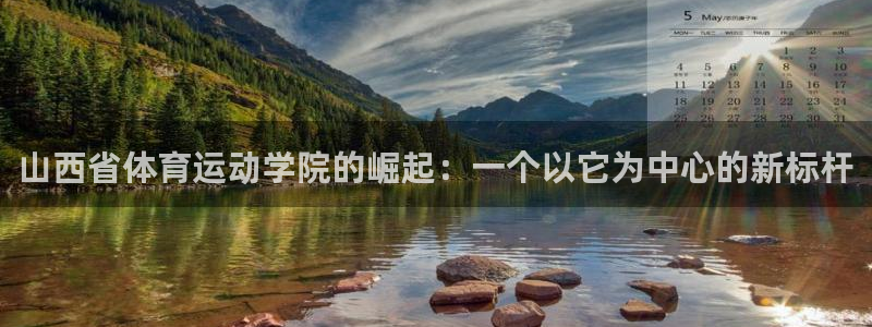 球迷体育官网：山西省体育运动学院的崛起：一个以它为中心的新标杆