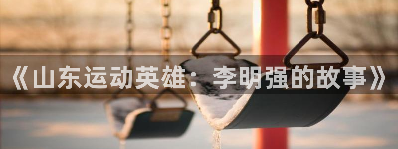球迷体育app：《山东运动英雄：李明强的故事》