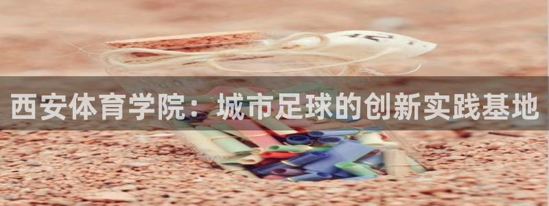 球迷体育足球篮球直播：西安体育学院：城市足球的创新实践基地