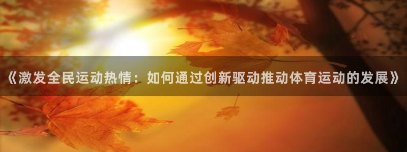 球迷体育app官方版下载安卓：《激发全民运动热情：如何通过创新驱动推动体育运动的发展》